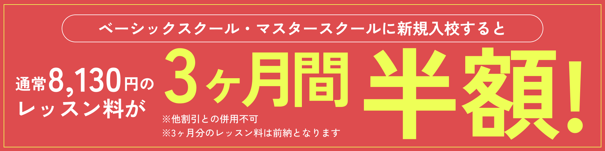ベーシックスクール・マスタースクールに新規入校すると通常8,130円のレッスン料が3ヵ月間半額！※他割引との併用不可※3ヶ月分のレッスン料は前納となります